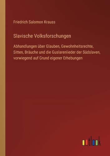 Slavische Volksforschungen: Abhandlungen über Glauben, Gewohnheitsrechte, Sitten, Bräuche und die Guslarenlieder der Südslaven, vorwiegend auf Grund eigener Erhebungen von Outlook Verlag