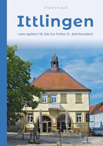 Ittlingen: Vom späten 19. bis ins frühe 21. Jahrhundert Ittlingen: Vom späten 19. bis ins frühe 21. Jahrhundert von Regionalkultur Verlag Gmb