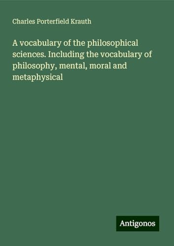 A vocabulary of the philosophical sciences. Including the vocabulary of philosophy, mental, moral and metaphysical