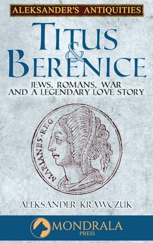 Titus and Berenice: Jews, Romans, Revolt, and Love in the Time of War: Jews, Romans, Revolt, and a Love in the time of War (Aleksander's Antiquities, Band 5) von Mondrala Press