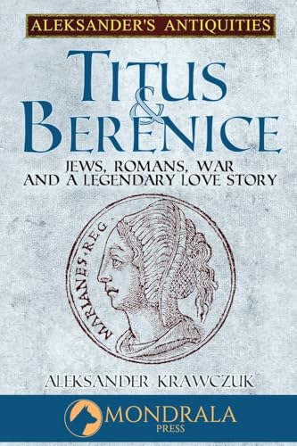 Titus and Berenice: Jews, Romans, Revolt, and a Love in the time of War: Jews, Romans, War, and a Legendary Love Story (Aleksander's Antiquities)