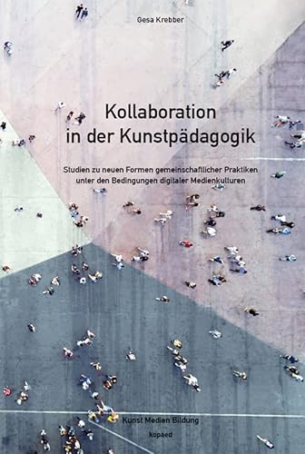 Kollaboration in der Kunstpädagogik: Studien zu neuen Formen gemeinschaftlicher Praktiken unter den Bedingungen digitaler Medienkulturen (Kunst Medien Bildung)