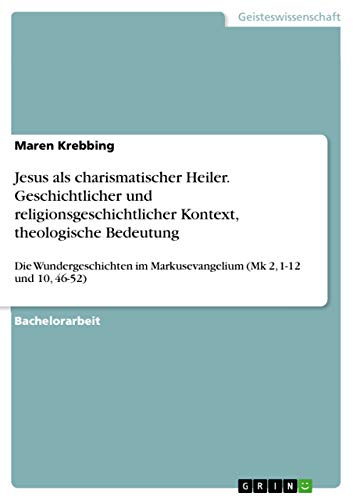 Jesus als charismatischer Heiler. Geschichtlicher und religionsgeschichtlicher Kontext, theologische Bedeutung: Die Wundergeschichten im Markusevangelium (Mk 2, 1-12 und 10, 46-52)