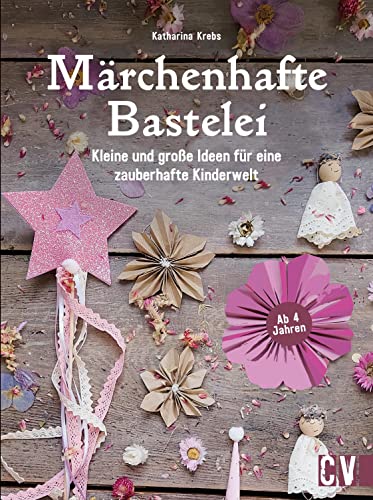 Kinder-Bastelbuch – Märchenhafte Bastelei: Fantasievolle und nachhaltige Bastel-Ideen für eine zauberhafte Kinderwelt. Für Kinder ab 4 Jahren.