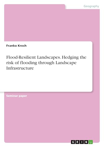 Flood-Resilient Landscapes. Hedging the risk of flooding through Landscape Infrastructure von GRIN Verlag