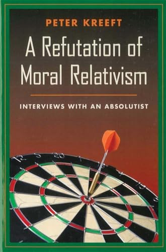 A Refutation of Moral Relativism: Interviews with an Absolutist A Refutation of Moral Relativism: Interviews with an Absolutist
