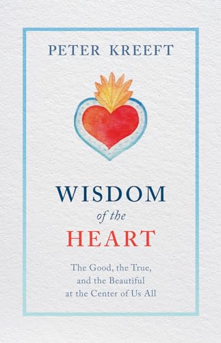 Wisdom of the Heart: The Good, the True, and the Beautiful at the Center of Us All Wisdom of the Heart: The Good, the True, and the Beautiful at the Center of Us All