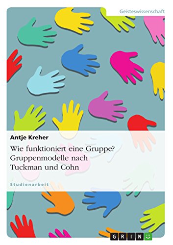Wie funktioniert eine Gruppe? Gruppenmodelle nach Tuckman und Cohn: Das Gruppenphasenmodell nach Tuckman und Themenzentrierte Interaktion von GRIN Verlag