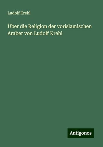 Über die Religion der vorislamischen Araber von Ludolf Krehl von Antigonos Verlag