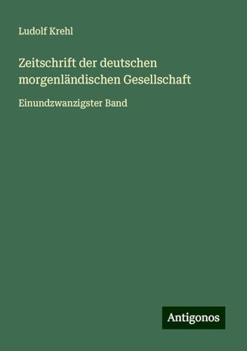 Zeitschrift der deutschen morgenländischen Gesellschaft: Einundzwanzigster Band von Antigonos Verlag