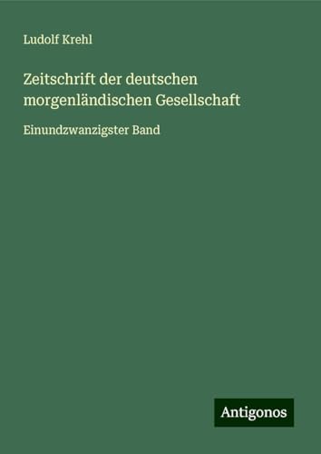 Zeitschrift der deutschen morgenländischen Gesellschaft: Einundzwanzigster Band von Antigonos Verlag