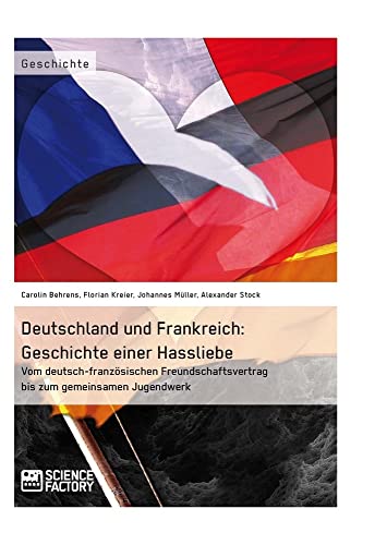 Deutschland und Frankreich: Geschichte einer Hassliebe: Vom deutsch-französischen Freundschaftsvertrag bis zum gemeinsamen Jugendwerk von Science Factory