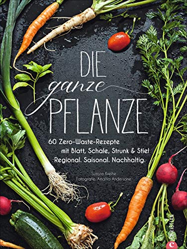 Die ganze Pflanze: 60 Zero-Waste-Rezepte mit Blatt, Schale, Strunk und Stiel. Regional. Saisonal. Nachhaltig von Christian