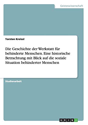 Die Geschichte der Werkstatt für behinderte Menschen. Eine historische Betrachtung mit Blick auf die soziale Situation behinderter Menschen