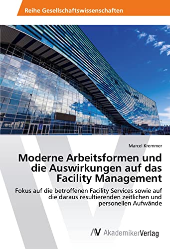 Moderne Arbeitsformen und die Auswirkungen auf das Facility Management: Fokus auf die betroffenen Facility Services sowie auf die daraus resultierenden zeitlichen und personellen Aufwände