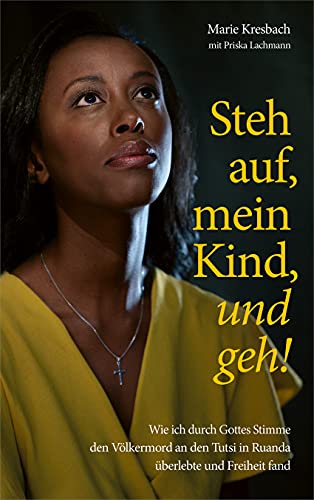 Steh auf, mein Kind, und geh!: Wie ich durch Gottes Stimme den Völkermord an den Tutsi in Ruanda überlebte und Freiheit fand