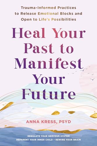 Heal Your Past to Manifest Your Future: Trauma-Informed Practices to Release Emotional Blocks and Open to Life's Possibilities