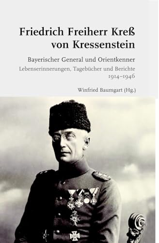 Friedrich Freiherr Kreß von Kressenstein: Bayerischer General und Orientkenner. Lebenserinnerungen, Tagebücher und Berichte 1914-1946 Friedrich Freiherr Kreß von Kressenstein: Bayerischer General und Orientkenner. Lebenserinnerungen, Tagebücher und Berichte 1914-1946