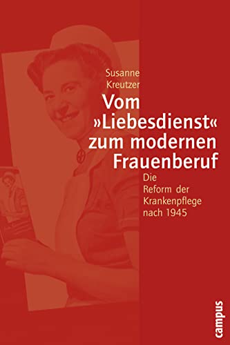 Vom »Liebesdienst« zum modernen Frauenberuf: Die Reform der Krankenpflege nach 1945 (Geschichte und Geschlechter, 45)