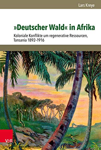 »Deutscher Wald« in Afrika: Koloniale Konflikte um regenerative Ressourcen, Tansania 1892–1916 (Umwelt und Gesellschaft)
