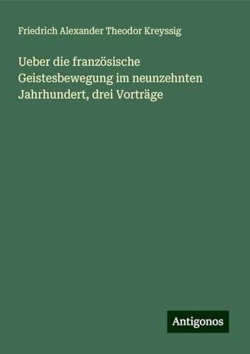 Ueber die französische Geistesbewegung im neunzehnten Jahrhundert, drei Vorträge von Antigonos Verlag