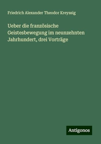 Ueber die französische Geistesbewegung im neunzehnten Jahrhundert, drei Vorträge von Antigonos Verlag