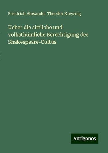 Ueber die sittliche und volksthümliche Berechtigung des Shakespeare-Cultus von Antigonos Verlag