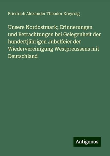 Unsere Nordostmark; Erinnerungen und Betrachtungen bei Gelegenheit der hundertjährigen Jubelfeier der Wiedervereinigung Westpreussens mit Deutschland von Antigonos Verlag