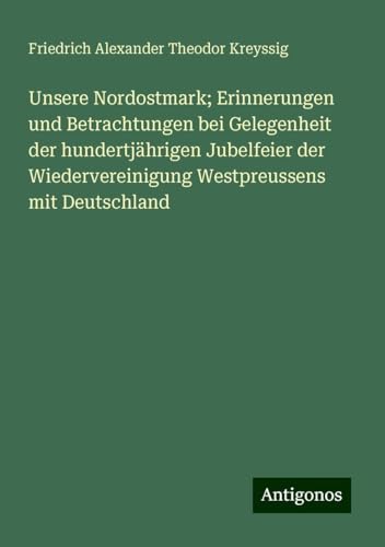 Unsere Nordostmark; Erinnerungen und Betrachtungen bei Gelegenheit der hundertjährigen Jubelfeier der Wiedervereinigung Westpreussens mit Deutschland von Antigonos Verlag