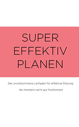 SUPER EFFEKTIV PLANEN: Der unvollkommene Leitfaden für effektive Planung die meistens recht gut funktioniert