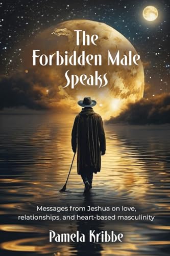 The Forbidden Male Speaks: Messages from Jeshua on love, relationships, and heart-based masculinity