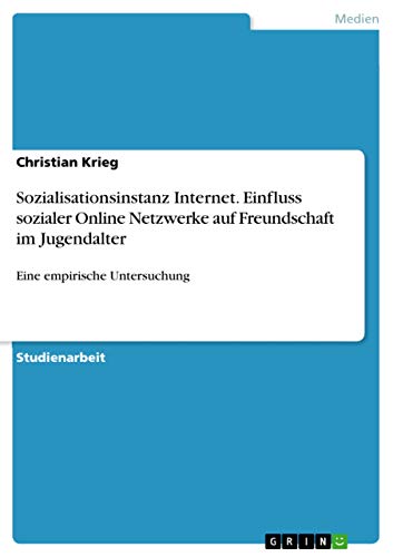 Sozialisationsinstanz Internet. Einfluss sozialer Online Netzwerke auf Freundschaft im Jugendalter: Eine empirische Untersuchung Sozialisationsinstanz Internet. Einfluss sozialer Online Netzwerke auf Freundschaft im Jugendalter: Eine empirische Untersuchung von Grin Publishing