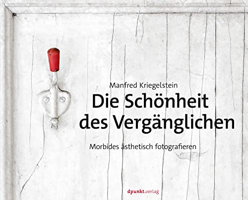 Die Schönheit des Vergänglichen: Morbides ästhetisch fotografieren von dpunkt.verlag GmbH
