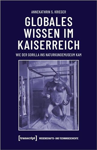Globales Wissen im Kaiserreich: Wie der Gorilla ins Naturkundemuseum kam (Wissenschafts- und Technikgeschichte) von Transcript Verlag