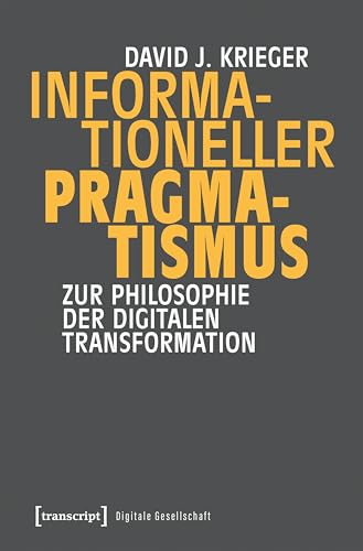 Informationeller Pragmatismus: Zur Philosophie der digitalen Transformation (Digitale Gesellschaft) von transcript