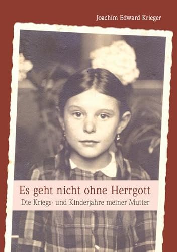 Es geht nicht ohne Herrgott: Die Kriegs- und Kinderjahre meiner Mutter