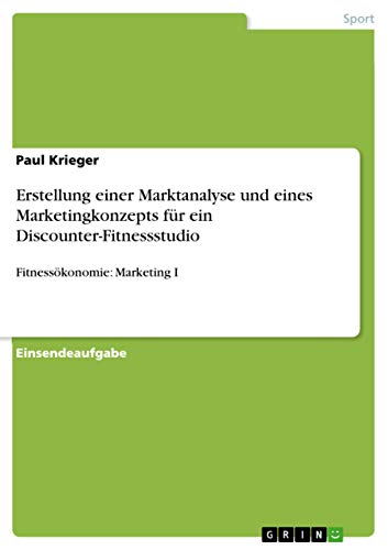 Erstellung einer Marktanalyse und eines Marketingkonzepts für ein Discounter-Fitnessstudio: Fitnessökonomie: Marketing I Erstellung einer Marktanalyse und eines Marketingkonzepts für ein Discounter-Fitnessstudio: Fitnessökonomie: Marketing I von Grin Verlag