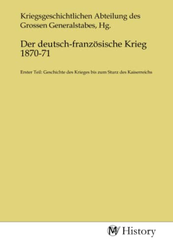Der deutsch-französische Krieg 1870-71: Erster Teil: Geschichte des Krieges bis zum Sturz des Kaiserreichs: Erster Teil: Geschichte des Krieges bis zum Sturz des Kaiserreichs.DE