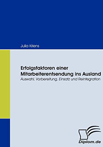 Erfolgsfaktoren einer Mitarbeiterentsendung ins Ausland. Auswahl, Vorbereitung, Einsatz und Reintegration Erfolgsfaktoren einer Mitarbeiterentsendung ins Ausland. Auswahl, Vorbereitung, Einsatz und Reintegration von Diplomica Verlag