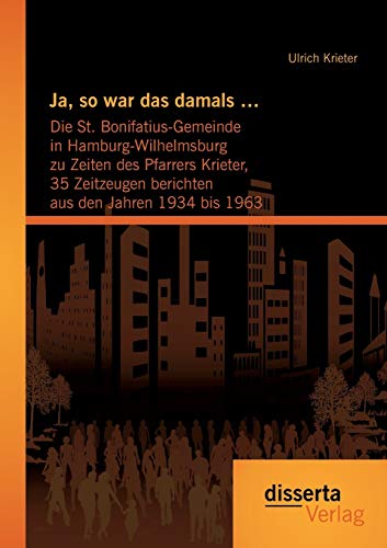 Ja, so war das damals ¿: Die St. Bonifatius-Gemeinde in Hamburg-Wilhelmsburg zu Zeiten des Pfarrers Krieter, 35 Zeitzeugen berichten aus den Jahren 1934 bis 1963 Ja, so war das damals ¿: Die St. Bonifatius-Gemeinde in Hamburg-Wilhelmsburg zu Zeiten des Pfarrers Krieter, 35 Zeitzeugen berichten aus den Jahren 1934 bis 1963