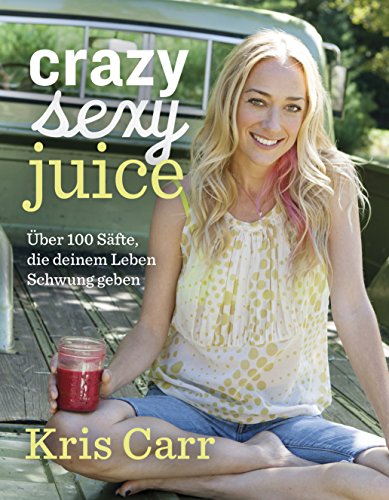Crazy sexy juice: 100 Säfte, die deinem Leben Schwung geben