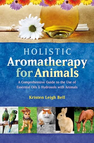 Holistic Aromatherapy for Animals: A Comprehensive Guide to the Use of Essential Oils & Hydrosols with Animals (Comprehensive Guide to the Use of Essential Oils and Hydroso)