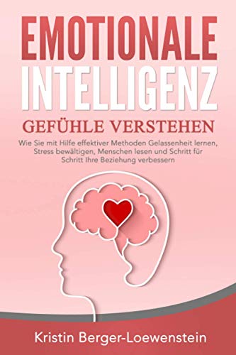 EMOTIONALE INTELLIGENZ - Gefühle verstehen: Wie Sie mit Hilfe effektiver Methoden Gelassenheit lernen, Stress bewältigen, Menschen lesen und Schritt für Schritt Ihre Beziehung verbessern