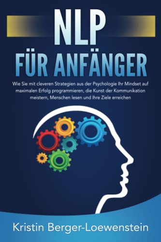 NLP FÜR ANFÄNGER: Wie Sie mit cleveren Strategien aus der Psychologie Ihr Mindset auf maximalen Erfolg programmieren, die Kunst der Kommunikation meistern, Menschen lesen und Ihre Ziele erreichen von Independently published