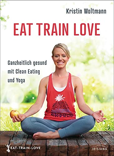 EAT TRAIN LOVE: Ganzheitlich gesund mit Clean Eating und Yoga