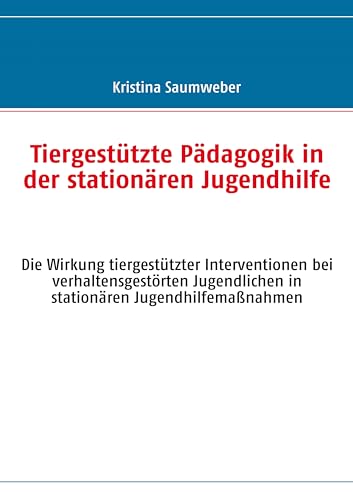 Tiergestützte Pädagogik in der stationären Jugendhilfe: Die Wirkung tiergestützter Interventionen bei verhaltensgestörten Jugendlichen in stationären Jugendhilfemaßnahmen Tiergestützte Pädagogik in der stationären Jugendhilfe: Die Wirkung tiergestützter Interventionen bei verhaltensgestörten Jugendlichen in stationären Jugendhilfemaßnahmen