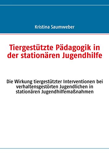 Tiergestützte Pädagogik in der stationären Jugendhilfe: Die Wirkung tiergestützter Interventionen bei verhaltensgestörten Jugendlichen in stationären Jugendhilfemaßnahmen