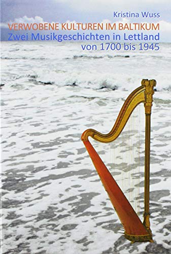 Verwobene Kulturen im Baltikum: Zwei Musikgeschichten in Lettland von 1700 bis 1945 Verwobene Kulturen im Baltikum: Zwei Musikgeschichten in Lettland von 1700 bis 1945