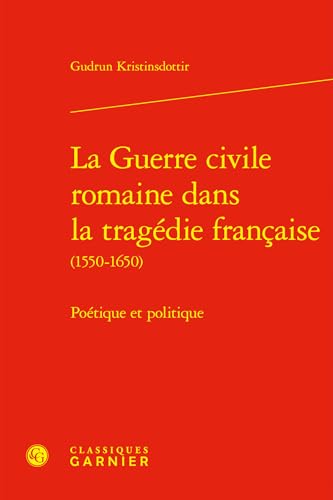 La Guerre Civile Romaine Dans La Tragedie Francaise: Poetique Et Politique von Classiques Garnier