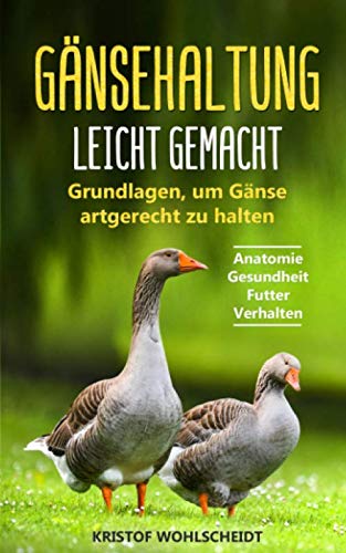 Gänsehaltung leicht gemacht: Grundlagen, um Gänse artgerecht zu halten - Anatomie | Gesundheit | Futter | Verhalten von Independently published